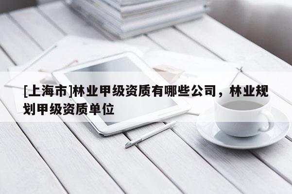 [上海市]林业甲级资质有哪些公司，林业规划甲级资质单位