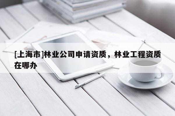 [上海市]林业公司申请资质，林业工程资质在哪办