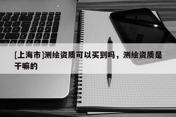 [上海市]测绘资质可以买到吗，测绘资质是干嘛的