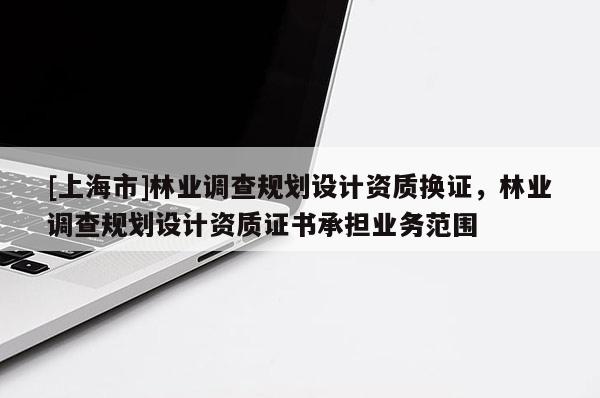 [上海市]林业调查规划设计资质换证，林业调查规划设计资质证书承担业务范围