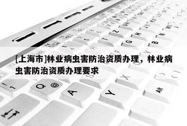 [上海市]林业病虫害防治资质办理，林业病虫害防治资质办理要求