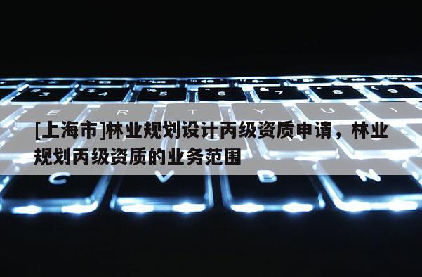 [上海市]林业规划设计丙级资质申请，林业规划丙级资质的业务范围