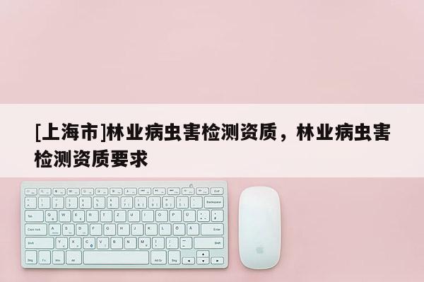 [上海市]林业病虫害检测资质，林业病虫害检测资质要求