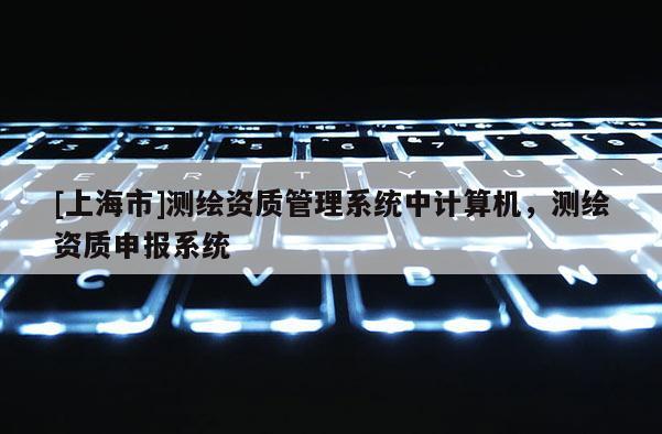 [上海市]测绘资质管理系统中计算机，测绘资质申报系统