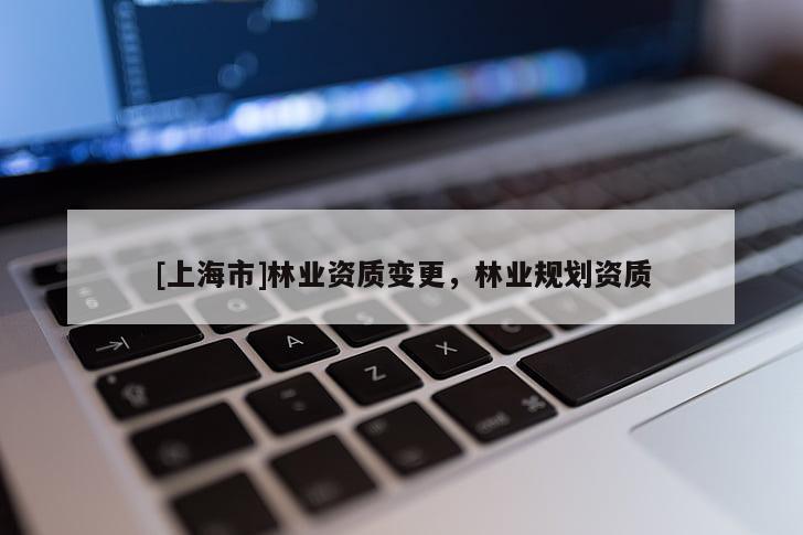 [上海市]林业资质变更，林业规划资质