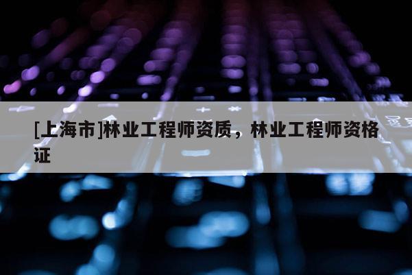 [上海市]林业工程师资质，林业工程师资格证