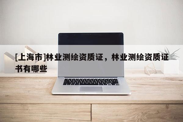 [上海市]林业测绘资质证，林业测绘资质证书有哪些