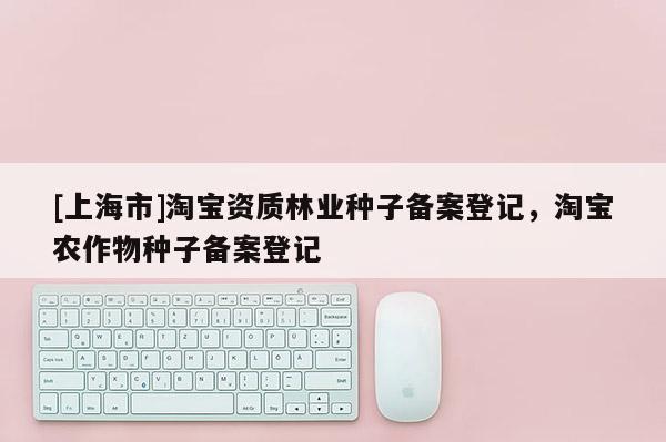 [上海市]淘宝资质林业种子备案登记，淘宝农作物种子备案登记