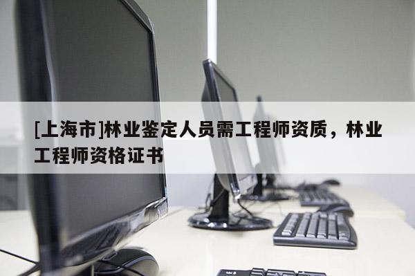 [上海市]林业鉴定人员需工程师资质，林业工程师资格证书