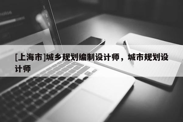 [上海市]城乡规划编制设计师，城市规划设计师