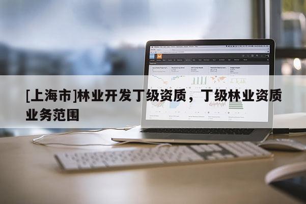 [上海市]林业开发丁级资质，丁级林业资质业务范围