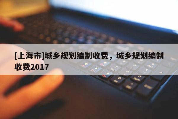 [上海市]城乡规划编制收费，城乡规划编制收费2017