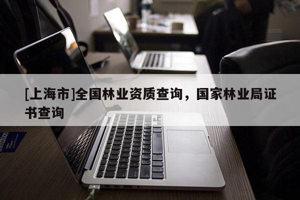 [上海市]全国林业资质查询，国家林业局证书查询