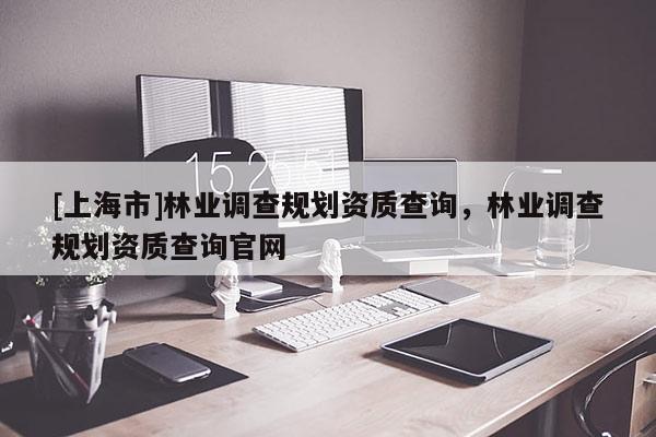 [上海市]林业调查规划资质查询，林业调查规划资质查询官网