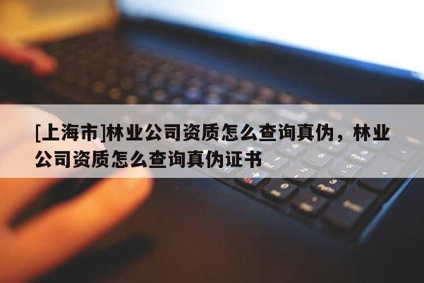 [上海市]林业公司资质怎么查询真伪，林业公司资质怎么查询真伪证书