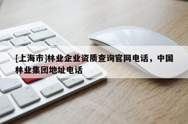 [上海市]林业企业资质查询官网电话，中国林业集团地址电话