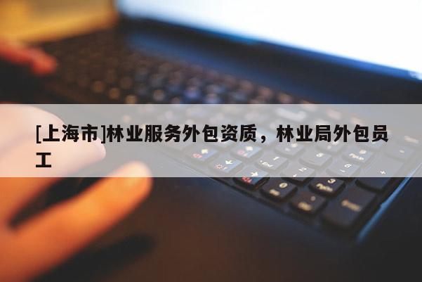 [上海市]林业服务外包资质，林业局外包员工