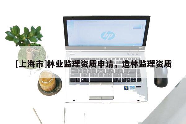 [上海市]林业监理资质申请，造林监理资质