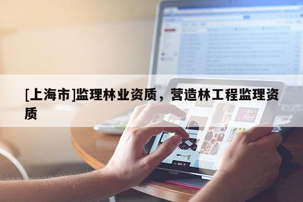 [上海市]监理林业资质，营造林工程监理资质
