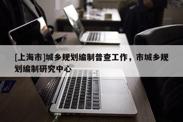 [上海市]城乡规划编制普查工作，市城乡规划编制研究中心