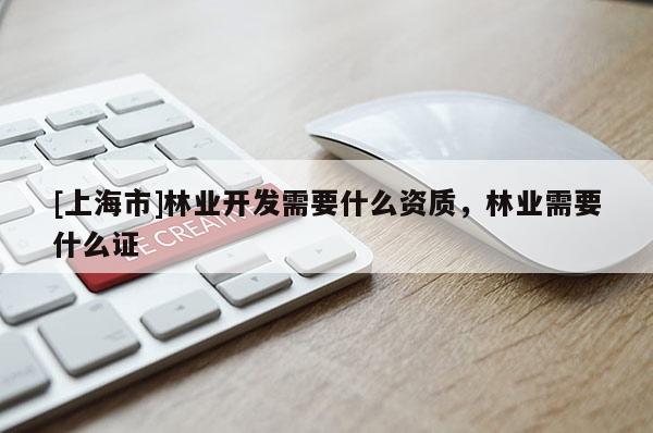 [上海市]林业开发需要什么资质，林业需要什么证