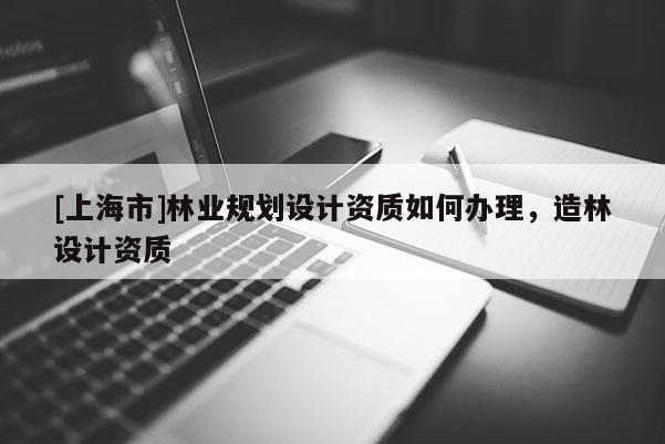 [上海市]林业规划设计资质如何办理，造林设计资质
