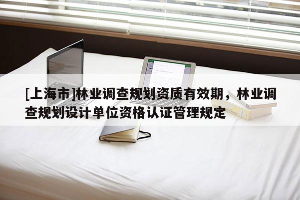 [上海市]林业调查规划资质有效期，林业调查规划设计单位资格认证管理规定