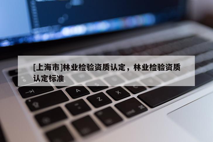 [上海市]林业检验资质认定，林业检验资质认定标准