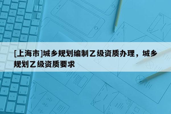 [上海市]城乡规划编制乙级资质办理，城乡规划乙级资质要求