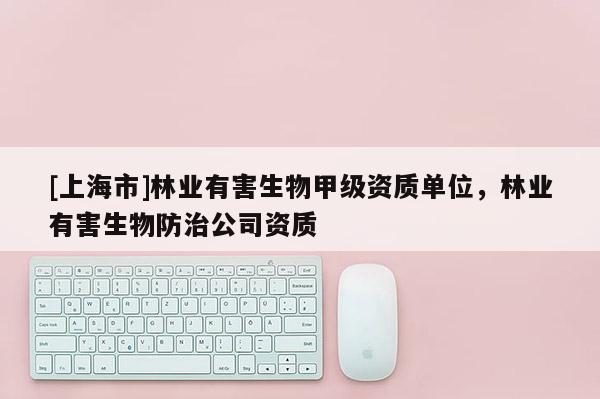 [上海市]林业有害生物甲级资质单位，林业有害生物防治公司资质