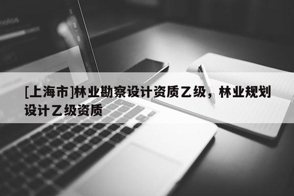 [上海市]林业勘察设计资质乙级，林业规划设计乙级资质