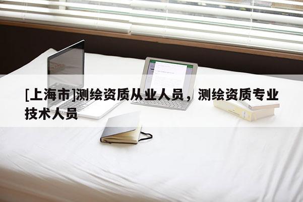 [上海市]测绘资质从业人员，测绘资质专业技术人员