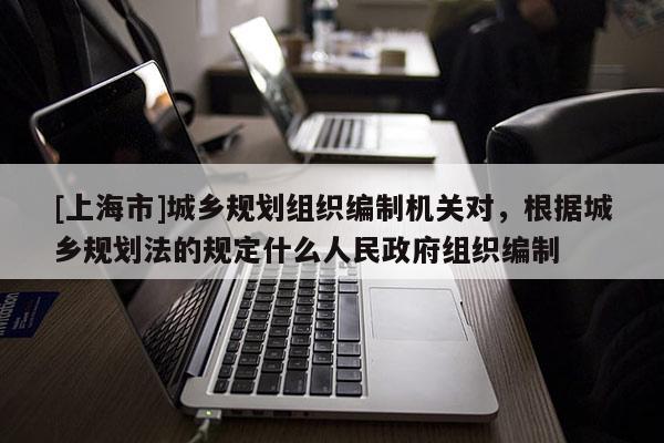 [上海市]城乡规划组织编制机关对，根据城乡规划法的规定什么人民政府组织编制