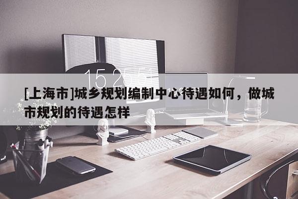 [上海市]城乡规划编制中心待遇如何，做城市规划的待遇怎样