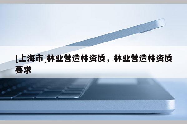 [上海市]林业营造林资质，林业营造林资质要求