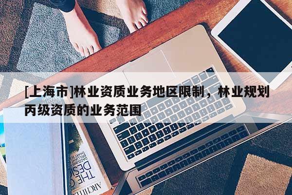 [上海市]林业资质业务地区限制，林业规划丙级资质的业务范围