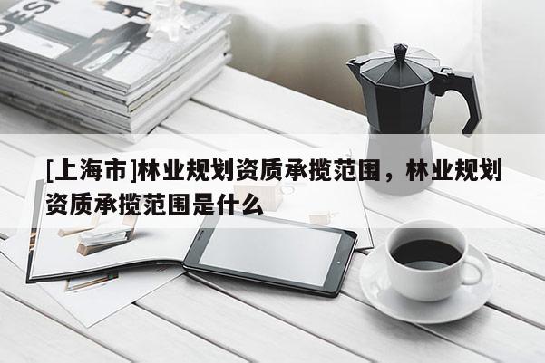 [上海市]林业规划资质承揽范围，林业规划资质承揽范围是什么