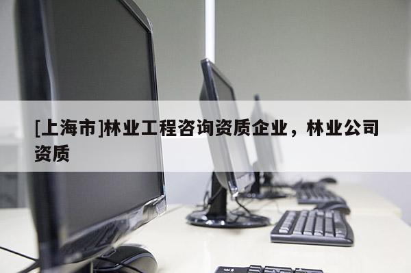 [上海市]林业工程咨询资质企业，林业公司资质