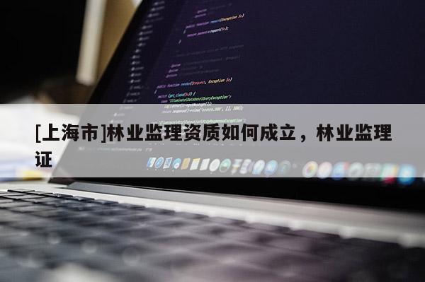 [上海市]林业监理资质如何成立，林业监理证