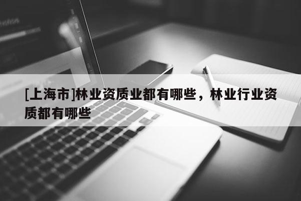 [上海市]林业资质业都有哪些，林业行业资质都有哪些