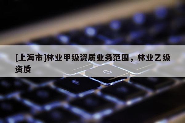 [上海市]林业甲级资质业务范围，林业乙级资质