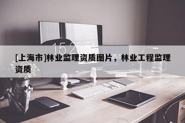 [上海市]林业监理资质图片，林业工程监理资质