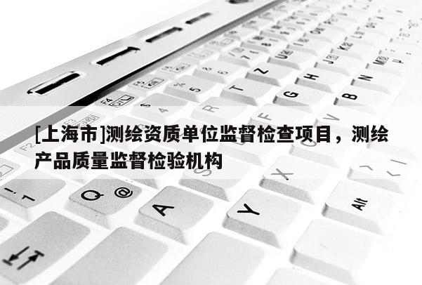 [上海市]测绘资质单位监督检查项目，测绘产品质量监督检验机构