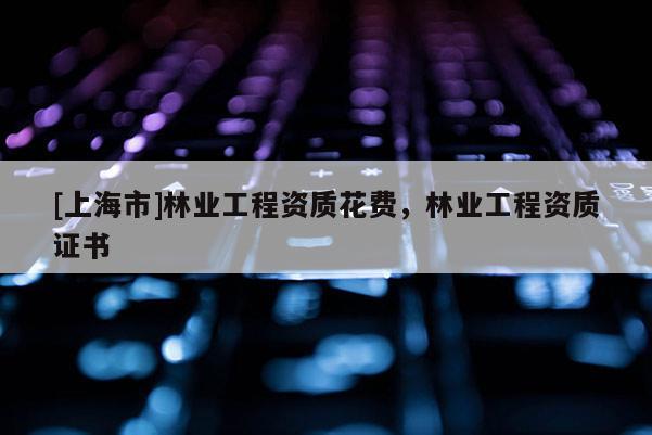[上海市]林业工程资质花费，林业工程资质证书