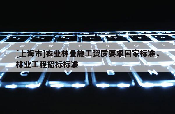 [上海市]农业林业施工资质要求国家标准，林业工程招标标准