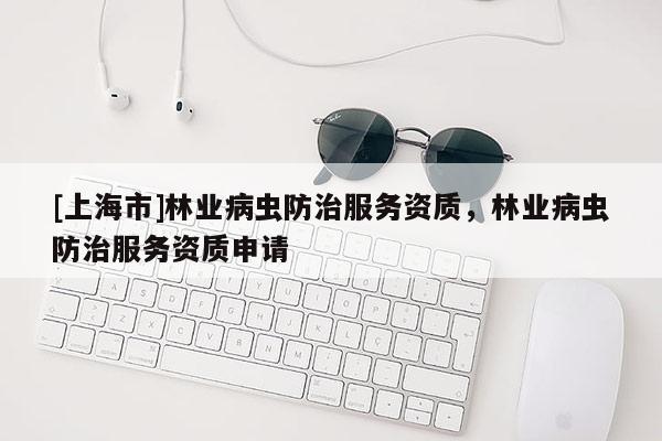 [上海市]林业病虫防治服务资质，林业病虫防治服务资质申请