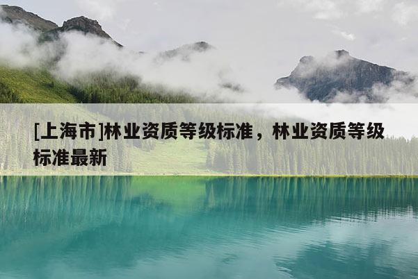 [上海市]林业资质等级标准，林业资质等级标准最新