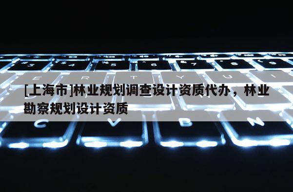 [上海市]林业规划调查设计资质代办，林业勘察规划设计资质
