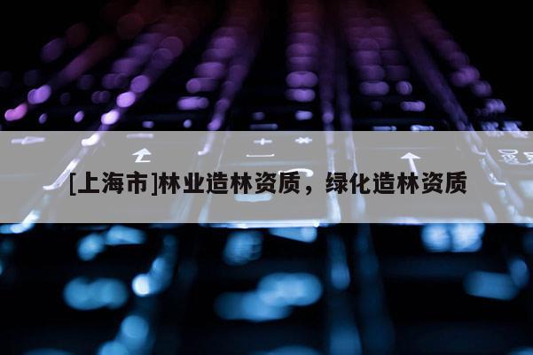 [上海市]林业造林资质，绿化造林资质