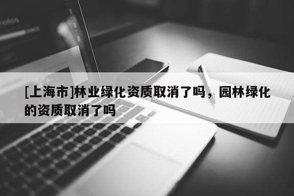 [上海市]林业绿化资质取消了吗，园林绿化的资质取消了吗